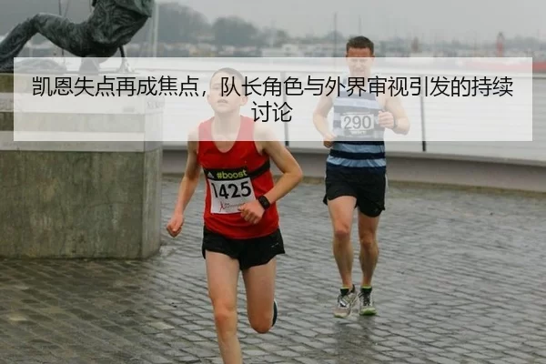 凯恩失点再成焦点，队长角色与外界审视引发的持续讨论
